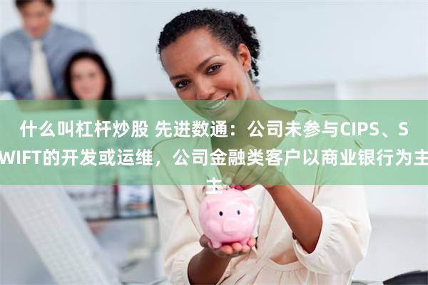 什么叫杠杆炒股 先进数通：公司未参与CIPS、SWIFT的开发或运维，公司金融类客户以商业银行为主