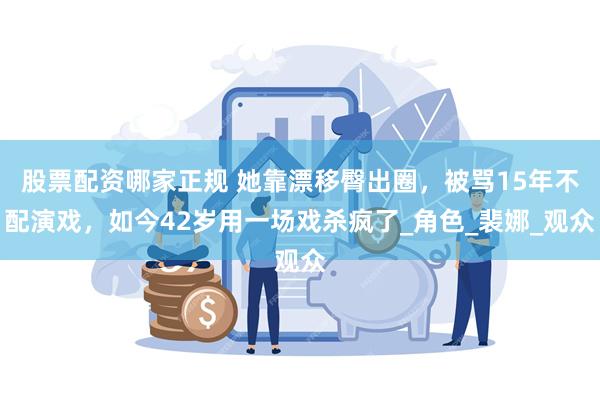 股票配资哪家正规 她靠漂移臀出圈，被骂15年不配演戏，如今42岁用一场戏杀疯了_角色_裴娜_观众