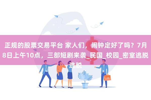 正规的股票交易平台 家人们，闹钟定好了吗？7月8日上午10点，三部短剧来袭_民国_校园_密室逃脱