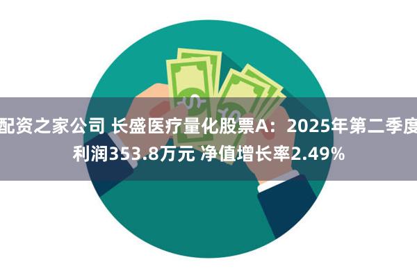 配资之家公司 长盛医疗量化股票A：2025年第二季度利润353.8万元 净值增长率2.49%