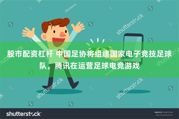 股市配资杠杆 中国足协将组建国家电子竞技足球队，腾讯在运营足球电竞游戏