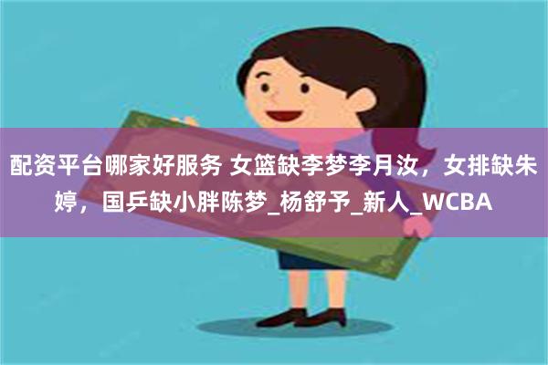 配资平台哪家好服务 女篮缺李梦李月汝，女排缺朱婷，国乒缺小胖陈梦_杨舒予_新人_WCBA