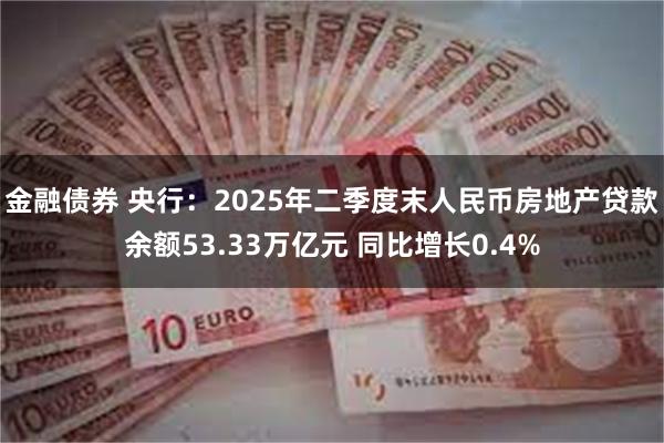 金融债券 央行：2025年二季度末人民币房地产贷款余额53.33万亿元 同比增长0.4%