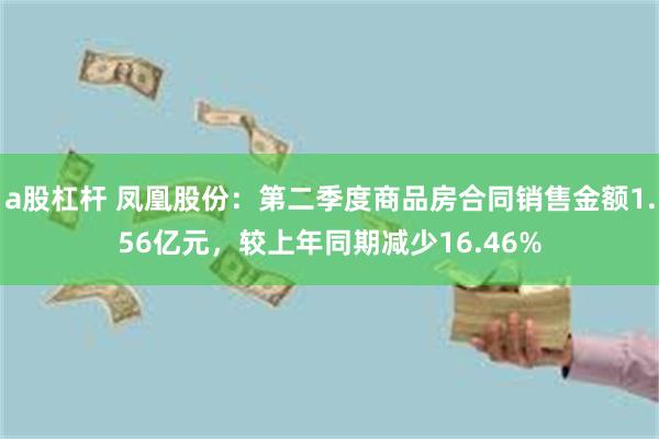a股杠杆 凤凰股份：第二季度商品房合同销售金额1.56亿元，较上年同期减少16.46%