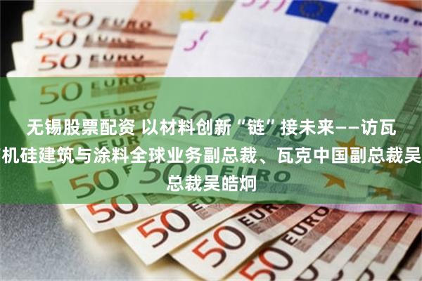 无锡股票配资 以材料创新“链”接未来——访瓦克有机硅建筑与涂料全球业务副总裁、瓦克中国副总裁吴皓炯