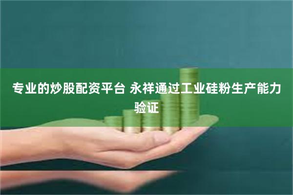 专业的炒股配资平台 永祥通过工业硅粉生产能力验证