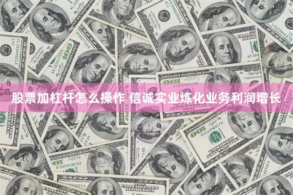 股票加杠杆怎么操作 信诚实业炼化业务利润增长