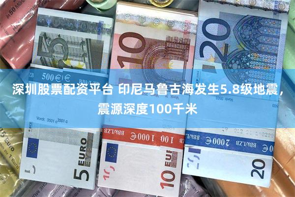 深圳股票配资平台 印尼马鲁古海发生5.8级地震，震源深度100千米