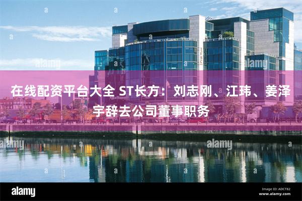 在线配资平台大全 ST长方：刘志刚、江玮、姜泽宇辞去公司董事职务