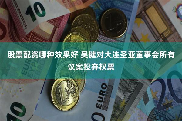 股票配资哪种效果好 吴健对大连圣亚董事会所有议案投弃权票