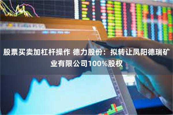 股票买卖加杠杆操作 德力股份：拟转让凤阳德瑞矿业有限公司100%股权