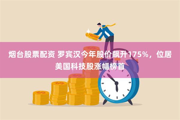 烟台股票配资 罗宾汉今年股价飙升175%，位居美国科技股涨幅榜首
