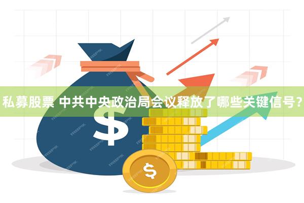 私募股票 中共中央政治局会议释放了哪些关键信号？