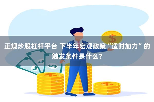 正规炒股杠杆平台 下半年宏观政策“适时加力”的触发条件是什么？