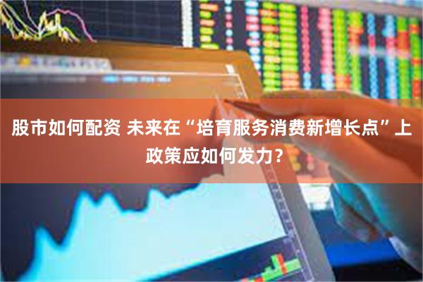 股市如何配资 未来在“培育服务消费新增长点”上 政策应如何发力？