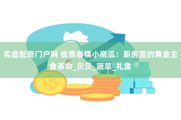 实盘配资门户网 板栗香糯小南瓜：厨房里的黄金主食革命_贝贝_蔬菜_礼盒