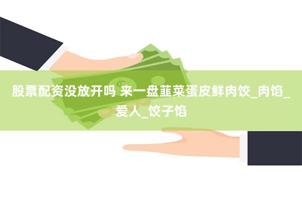 股票配资没放开吗 来一盘韮菜蛋皮鲜肉饺_肉馅_爱人_饺子馅