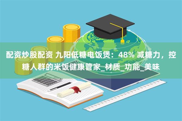 配资炒股配资 九阳低糖电饭煲：48% 减糖力，控糖人群的米饭健康管家_材质_功能_美味