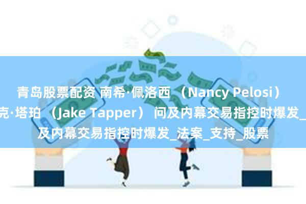 青岛股票配资 南希·佩洛西 （Nancy Pelosi） 在被 CNN 的杰克·塔珀 （Jake Tapper） 问及内幕交易指控时爆发_法案_支持_股票
