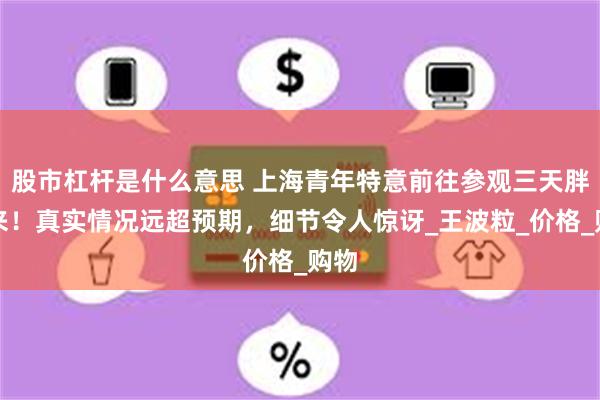 股市杠杆是什么意思 上海青年特意前往参观三天胖东来！真实情况远超预期，细节令人惊讶_王波粒_价格_购物