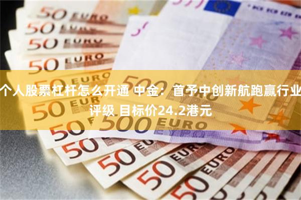 个人股票杠杆怎么开通 中金：首予中创新航跑赢行业评级 目标价24.2港元