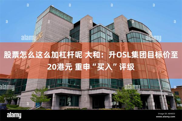 股票怎么这么加杠杆呢 大和：升OSL集团目标价至20港元 重申“买入”评级