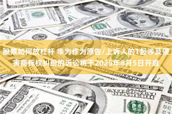 股票如何放杠杆 华为作为原告/上诉人的1起涉及侵害商标权纠纷的诉讼将于2025年8月5日开庭