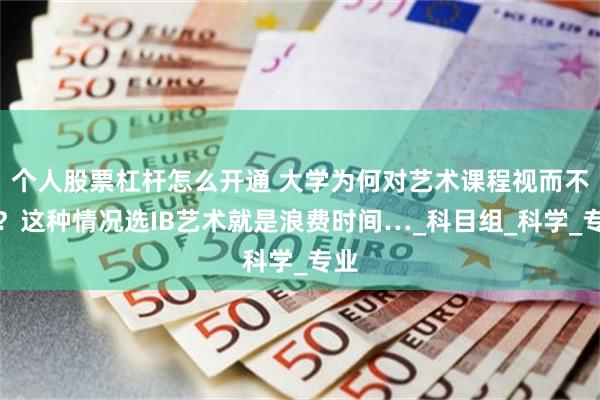 个人股票杠杆怎么开通 大学为何对艺术课程视而不见？这种情况选IB艺术就是浪费时间…_科目组_科学_专业