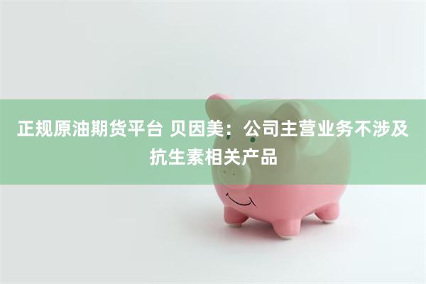 正规原油期货平台 贝因美：公司主营业务不涉及抗生素相关产品