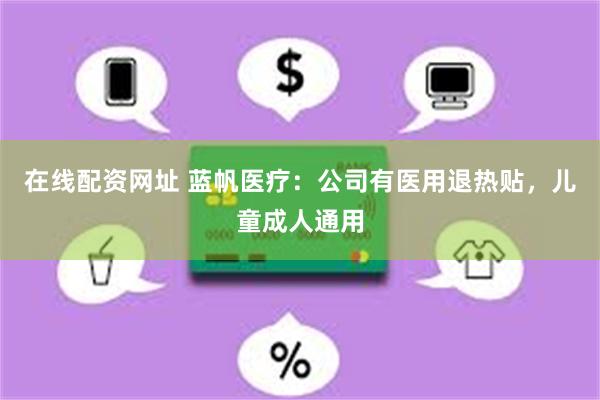 在线配资网址 蓝帆医疗：公司有医用退热贴，儿童成人通用