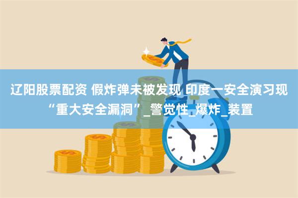 辽阳股票配资 假炸弹未被发现 印度一安全演习现“重大安全漏洞”_警觉性_爆炸_装置
