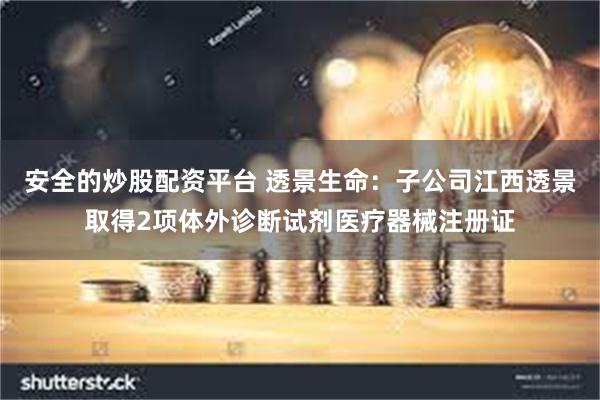 安全的炒股配资平台 透景生命：子公司江西透景取得2项体外诊断试剂医疗器械注册证
