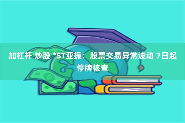 加杠杆 炒股 *ST亚振：股票交易异常波动 7日起停牌核查