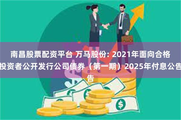 南昌股票配资平台 万马股份: 2021年面向合格投资者公开发行公司债券(第一期)2025年付息公告
