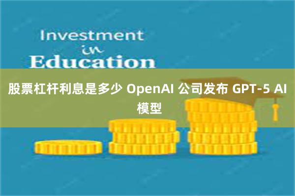 股票杠杆利息是多少 OpenAI 公司发布 GPT-5 AI 模型