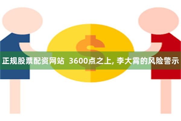 正规股票配资网站  3600点之上, 李大霄的风险警示