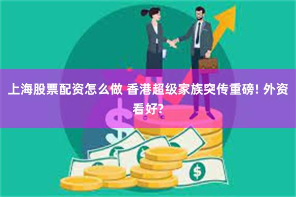 上海股票配资怎么做 香港超级家族突传重磅! 外资看好?