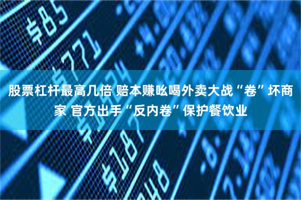 股票杠杆最高几倍 赔本赚吆喝外卖大战“卷”坏商家 官方出手“反内卷”保护餐饮业