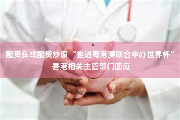 配资在线配资炒股 “推进粤港澳联合申办世界杯” 香港相关主管部门回应