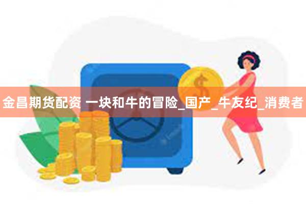 金昌期货配资 一块和牛的冒险_国产_牛友纪_消费者
