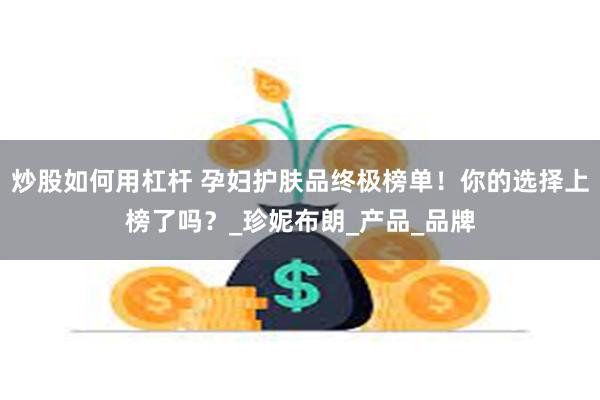 炒股如何用杠杆 孕妇护肤品终极榜单！你的选择上榜了吗？_珍妮布朗_产品_品牌