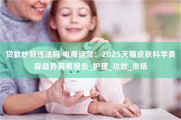 贷款炒股违法吗 电商运营：2025天猫皮肤科学美容趋势洞察报告_护理_功效_市场
