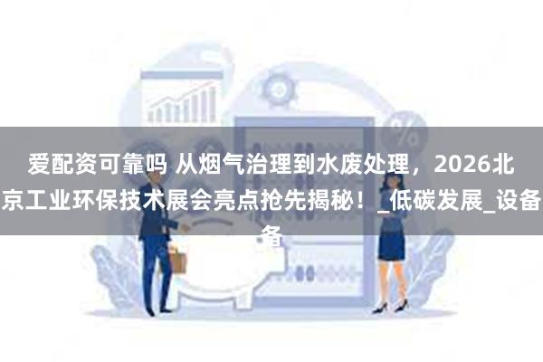 爱配资可靠吗 从烟气治理到水废处理，2026北京工业环保技术展会亮点抢先揭秘！_低碳发展_设备