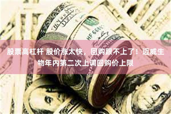 股票高杠杆 股价涨太快，回购跟不上了！迈威生物年内第二次上调回购价上限