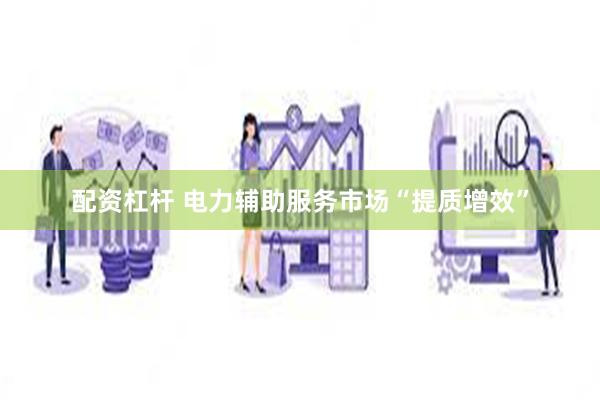 配资杠杆 电力辅助服务市场“提质增效”