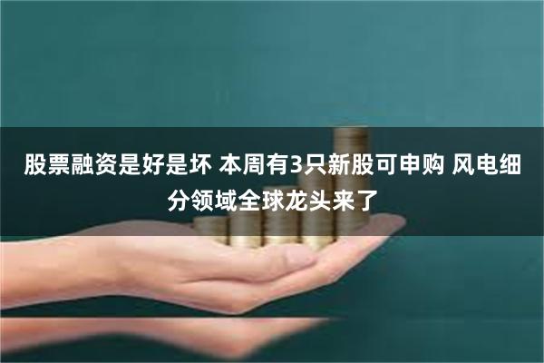 股票融资是好是坏 本周有3只新股可申购 风电细分领域全球龙头来了