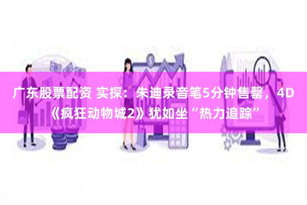 广东股票配资 实探：朱迪录音笔5分钟售罄，4D《疯狂动物城2》犹如坐“热力追踪”