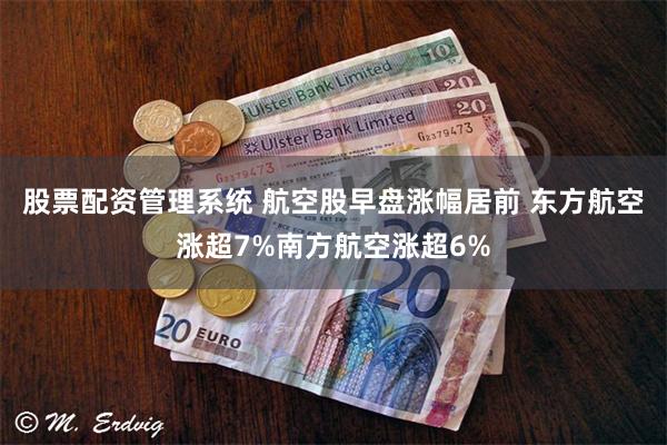 股票配资管理系统 航空股早盘涨幅居前 东方航空涨超7%南方航空涨超6%