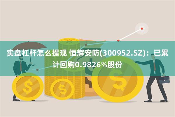 实盘杠杆怎么提现 恒辉安防(300952.SZ)：已累计回购0.9826%股份