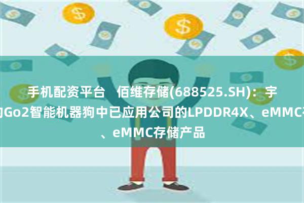 手机配资平台   佰维存储(688525.SH)：宇树科技的Go2智能机器狗中已应用公司的LPDDR4X、eMMC存储产品